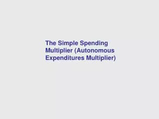 The Simple Spending Multiplier (Autonomous Expenditures Multiplier)