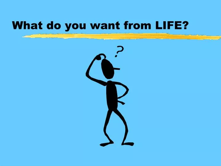 what do you want from life