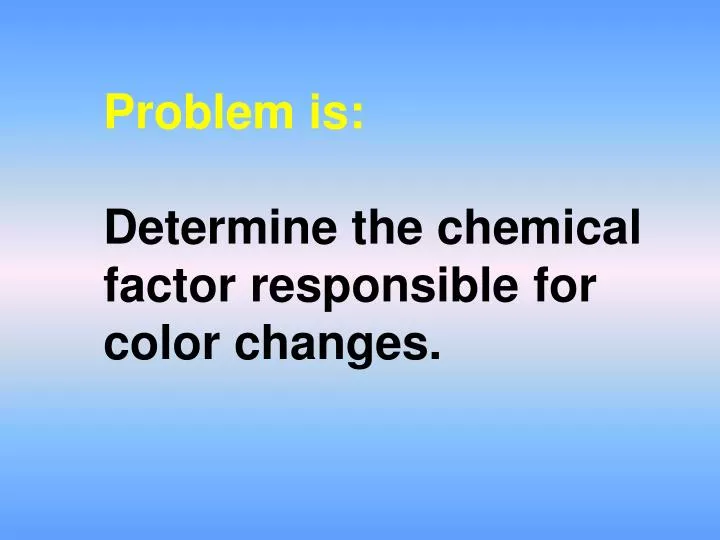 problem is determine the chemical factor responsible for color changes