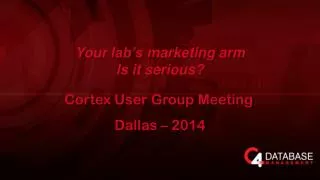 Y our lab’s marketing arm Is it serious? Cortex User Group Meeting Dallas – 2014