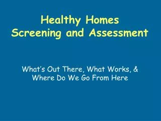 Healthy Homes Screening and Assessment What’s Out There, What Works, &amp; Where Do We Go From Here