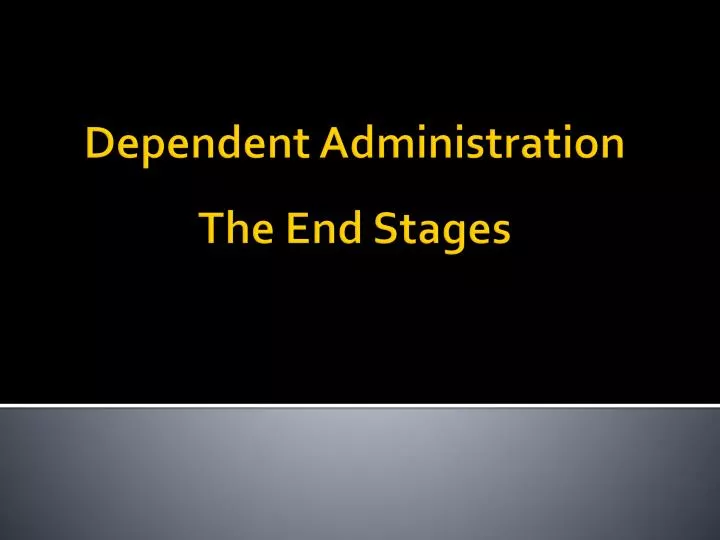 dependent administration the end stages
