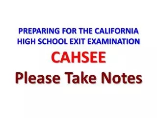 PREPARING FOR THE CALIFORNIA HIGH SCHOOL EXIT EXAMINATION CAHSEE Please Take Notes