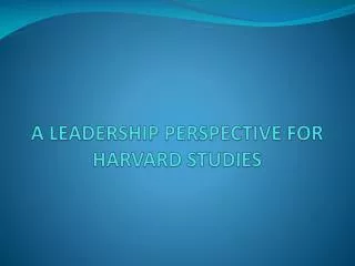 A LEADERSHIP PERSPECTIVE FOR HARVARD STUDIES