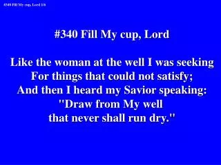 #340 Fill My cup, Lord Like the woman at the well I was seeking For things that could not satisfy;