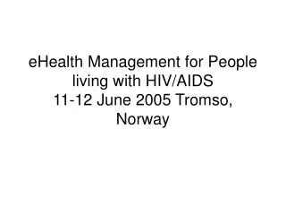 eHealth Management for People living with HIV/AIDS 11-12 June 2005 Tromso, Norway