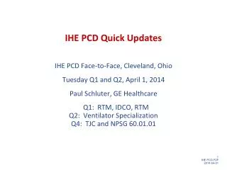 IHE PCD Quick Updates IHE PCD Face-to-Face, Cleveland, Ohio Tuesday Q1 and Q2, April 1 , 2014