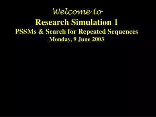 Welcome to Research Simulation 1 PSSMs &amp; Search for Repeated Sequences Monday, 9 June 2003