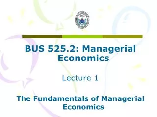 BUS 525.2: Managerial Economics Lecture 1 The Fundamentals of Managerial Economics