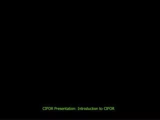 CIFOR Presentation: Introduction to CIFOR