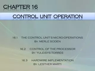 16.1 THE CONTROL UNIT’S MICRO-OPERATIONS By: MERLE SODEN 16.2 CONTROL OF THE PROCESSOR