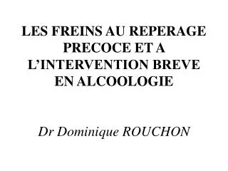 LES FREINS AU REPERAGE PRECOCE ET A L’INTERVENTION BREVE EN ALCOOLOGIE Dr Dominique ROUCHON