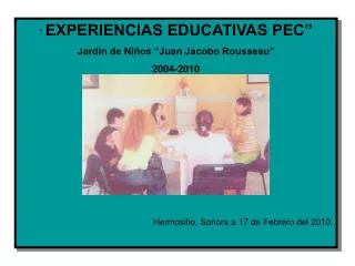 “ EXPERIENCIAS EDUCATIVAS PEC” Jardín de Niños “Juan Jacobo Rousseau” 2004-2010