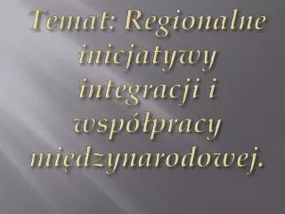 Temat: Regionalne inicjatywy integracji i współpracy międzynarodowej.