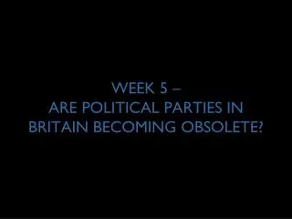 WEEK 5 – ARE POLITICAL PARTIES IN BRITAIN BECOMING OBSOLETE?