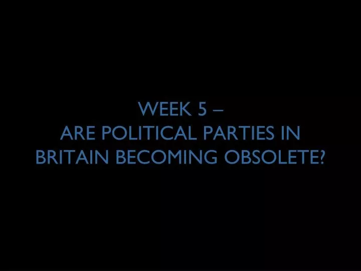 week 5 are political parties in britain becoming obsolete