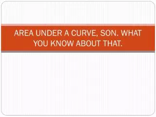 AREA UNDER A CURVE, SON. WHAT YOU KNOW ABOUT THAT.