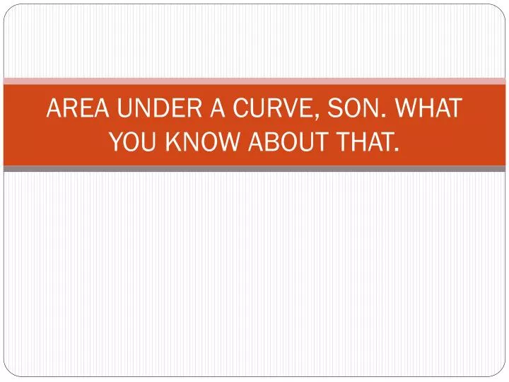area under a curve son what you know about that