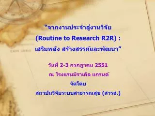 “ จากงานประจำสู่งานวิจัย ( Routine to Research R2R) : เสริมพลัง สร้างสรรค์และพัฒนา ”