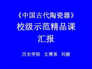 《 中国古代陶瓷器 》 校级示范精品课 汇报 历史学院 文博系 刘毅