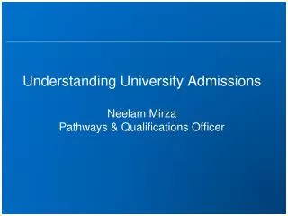 Understanding University Admissions Neelam Mirza Pathways &amp; Qualifications Officer