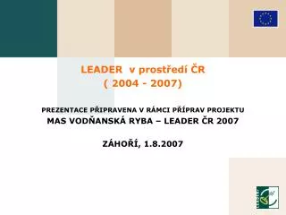 LEADER v prostředí ČR ( 2004 - 200 7 ) PREZENTACE PŘIPRAVENA V RÁMCI PŘÍPRAV PROJEKTU