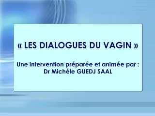 « LES DIALOGUES DU VAGIN » Une intervention préparée et animée par : Dr Michèle GUEDJ SAAL