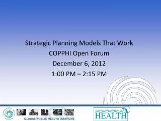 Strategic Planning Models That Work COPPHI Open Forum December 6, 2012 1:00 PM – 2:15 PM