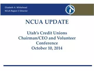 NCUA UPDATE Utah’s Credit Unions Chairman/CEO and Volunteer Conference October 10, 2014
