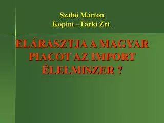 Szabó Márton Kopint –Tárki Zrt . ELÁRASZTJA A MAGYAR PIACOT AZ IMPORT ÉLELMISZER ?