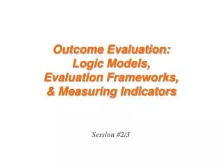 Outcome Evaluation: Logic Models, Evaluation Frameworks, &amp; Measuring Indicators