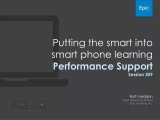 Putting the smart into smart phone learning Performance Support Session 309