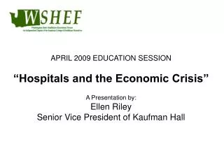APRIL 2009 EDUCATION SESSION “Hospitals and the Economic Crisis” A Presentation by: Ellen Riley