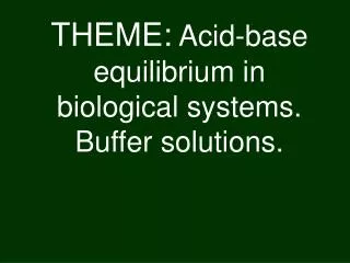 THEME : Acid-base equilibrium in biological systems. Buffer solutions .