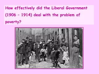 How effectively did the Liberal Government (1906 – 1914) deal with the problem of poverty?