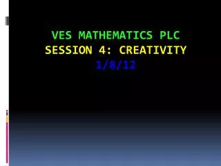 VES Mathematics PLC Session 4: Creativity 1/8/ 12