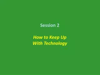 Session 2 How to Keep Up With Technology