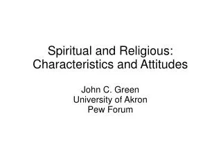 Spiritual and Religious: Characteristics and Attitudes John C. Green University of Akron Pew Forum