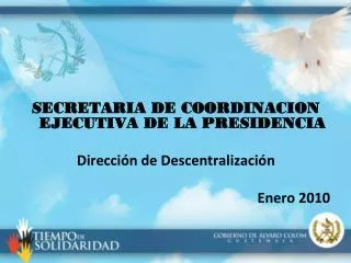 SECRETARIA DE COORDINACION EJECUTIVA DE LA PRESIDENCIA Dirección de Descentralización Enero 2010