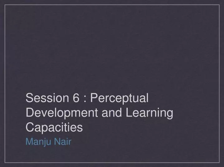 session 6 perceptual development and learning capacities