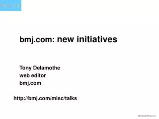 bmj: new initiatives 	Tony Delamothe 	web editor 	bmj bmj/misc/talks