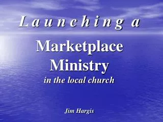 L a u n c h i n g a Marketplace Ministry in the local church Jim Hargis