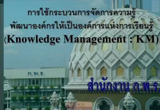 การใช้กระบวนการจัดการความรู้ พัฒนาองค์กรให้เป็นองค์การแห่งการเรียนรู้ ( Knowledge Management : KM)