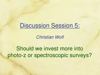 Discussion Session 5: Christian Wolf Should we invest more into photo-z or spectroscopic surveys?