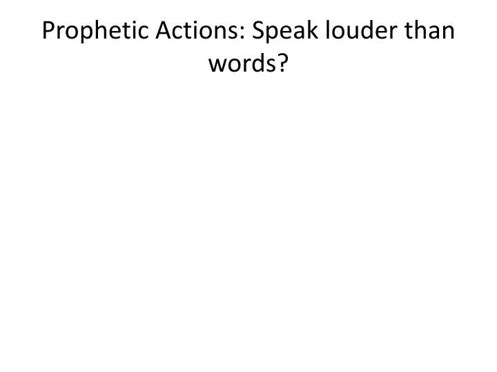 prophetic actions speak louder than words