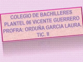COLEGIO DE BACHILLERES PLANTEL 06 VICENTE GUERRERO PROFRA: ORDUÑA GARCIA LAURA. TIC. II