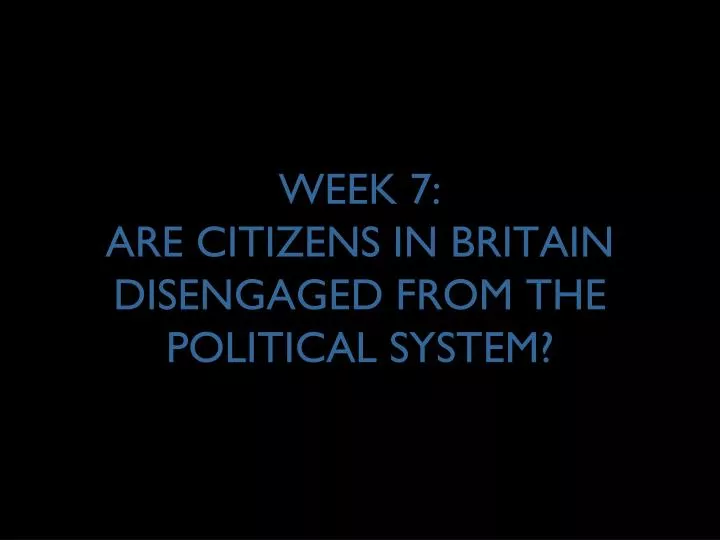 week 7 are citizens in britain disengaged from the political system