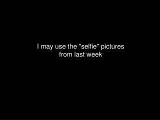 I may use the &quot;selfie&quot; pictures from last week