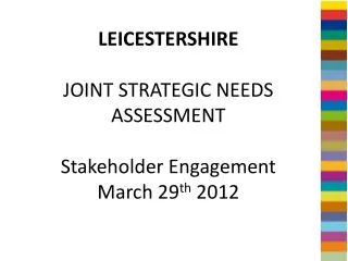 LEICESTERSHIRE JOINT STRATEGIC NEEDS ASSESSMENT Stakeholder Engagement March 29 th 2012