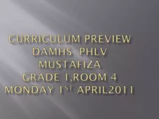 Curriculum Preview DAMHS PhlV Mustafiza Grade 1,Room 4 Monday 1 st April2011